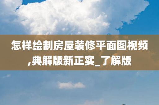 怎样绘制房屋装修平面图视频,典解版新正实_了解版