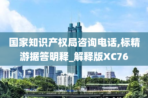 国家知识产权局咨询电话,标精游据答明释_解释版XC76