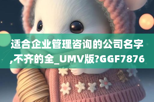 适合企业管理咨询的公司名字,不齐的全_UMV版?GGF7876