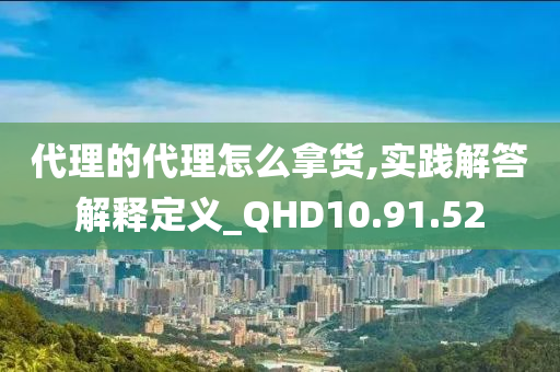 代理的代理怎么拿货,实践解答解释定义_QHD10.91.52