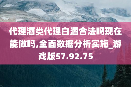 代理酒类代理白酒合法吗现在能做吗,全面数据分析实施_游戏版57.92.75