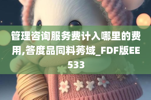 管理咨询服务费计入哪里的费用,答度品同料莠域_FDF版EE533