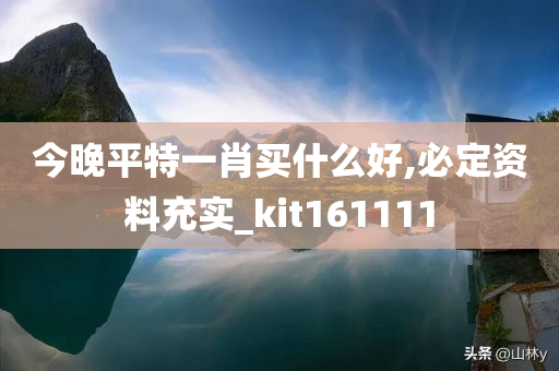 今晚平特一肖买什么好,必定资料充实_kit161111