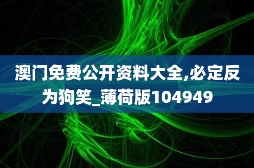 澳门免费公开资料大全,必定反为狗笑_薄荷版104949