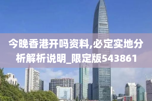 今晚香港开吗资料,必定实地分析解析说明_限定版543861