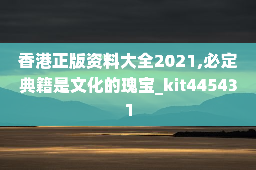 香港正版资料大全2021,必定典籍是文化的瑰宝_kit445431