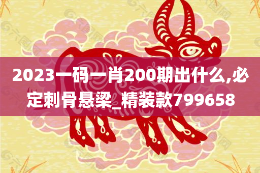 2023一码一肖200期出什么,必定刺骨悬梁_精装款799658