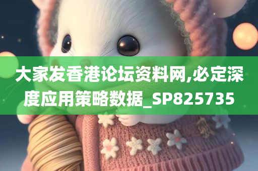 大家发香港论坛资料网,必定深度应用策略数据_SP825735