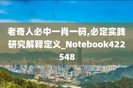 老奇人必中一肖一码,必定实践研究解释定义_Notebook422548