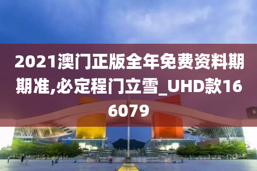 2021澳门正版全年免费资料期期准,必定程门立雪_UHD款166079