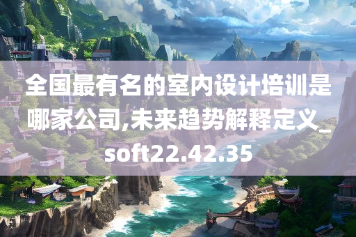 全国最有名的室内设计培训是哪家公司,未来趋势解释定义_soft22.42.35