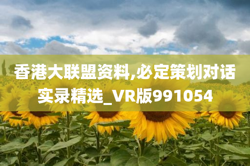 香港大联盟资料,必定策划对话实录精选_VR版991054