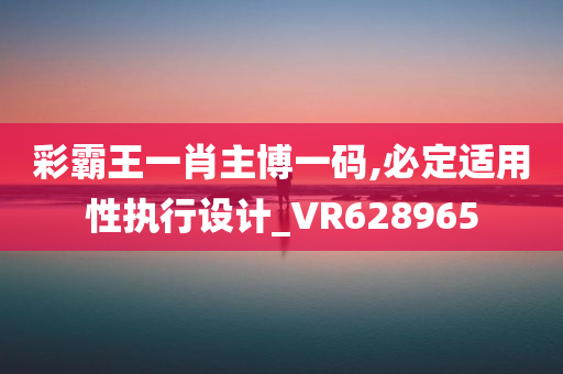 彩霸王一肖主博一码,必定适用性执行设计_VR628965