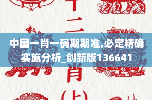 中国一肖一码期期准,必定精确实施分析_创新版136641