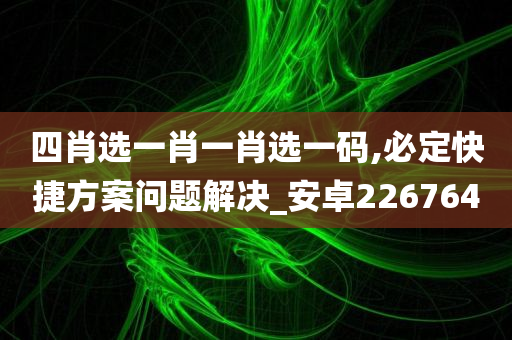 四肖选一肖一肖选一码,必定快捷方案问题解决_安卓226764