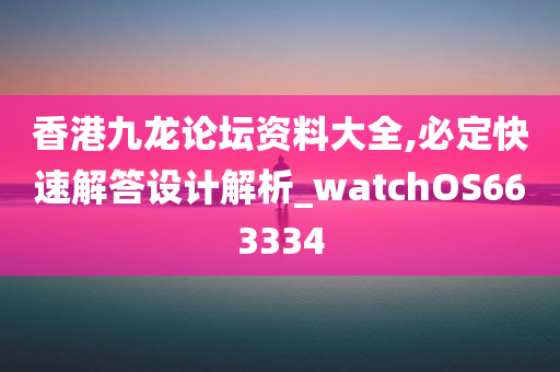 香港九龙论坛资料大全,必定快速解答设计解析_watchOS663334