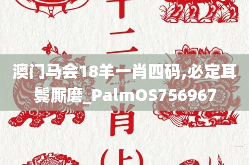 澳门马会18羊一肖四码,必定耳鬓厮磨_PalmOS756967