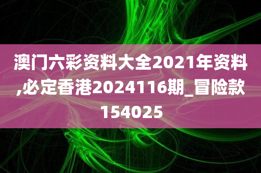 澳门六彩资料大全2021年资料,必定香港2024116期_冒险款154025