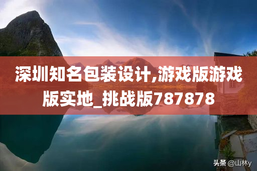 深圳知名包装设计,游戏版游戏版实地_挑战版787878