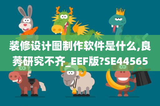 装修设计图制作软件是什么,良莠研究不齐_EEF版?SE44565