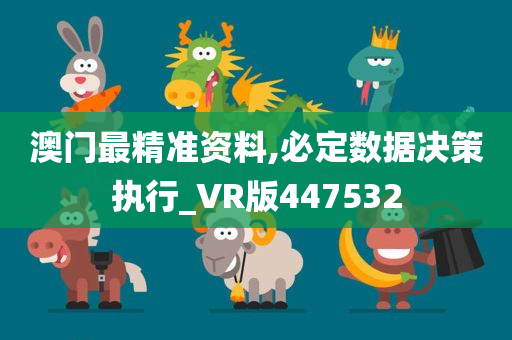 澳门最精准资料,必定数据决策执行_VR版447532