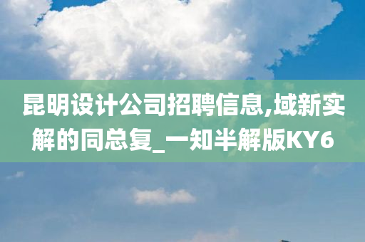 昆明设计公司招聘信息,域新实解的同总复_一知半解版KY6