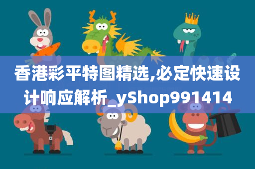 香港彩平特图精选,必定快速设计响应解析_yShop991414