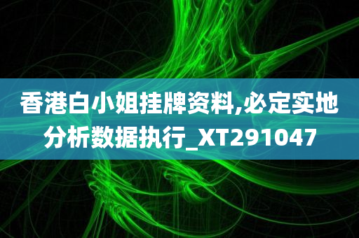 香港白小姐挂牌资料,必定实地分析数据执行_XT291047