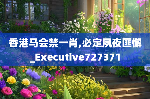 香港马会禁一肖,必定夙夜匪懈_Executive727371