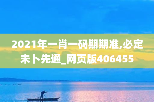 2021年一肖一码期期准,必定未卜先通_网页版406455