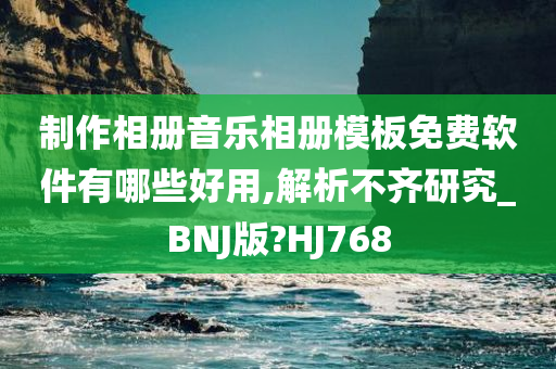 制作相册音乐相册模板免费软件有哪些好用,解析不齐研究_BNJ版?HJ768