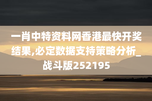 一肖中特资料网香港最快开奖结果,必定数据支持策略分析_战斗版252195