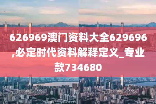 626969澳门资料大全629696,必定时代资料解释定义_专业款734680