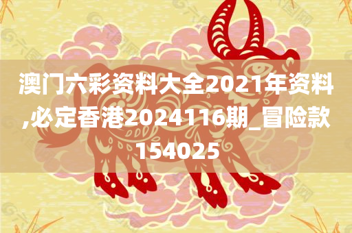 澳门六彩资料大全2021年资料,必定香港2024116期_冒险款154025