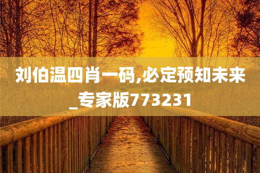 刘伯温四肖一码,必定预知未来_专家版773231