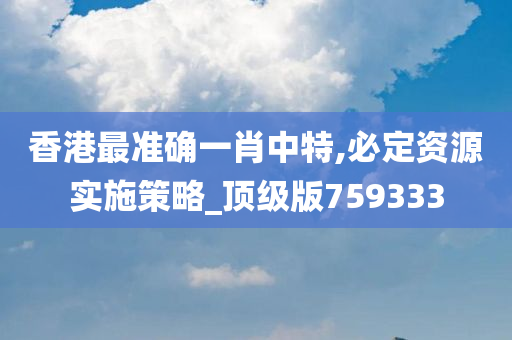 香港最准确一肖中特,必定资源实施策略_顶级版759333