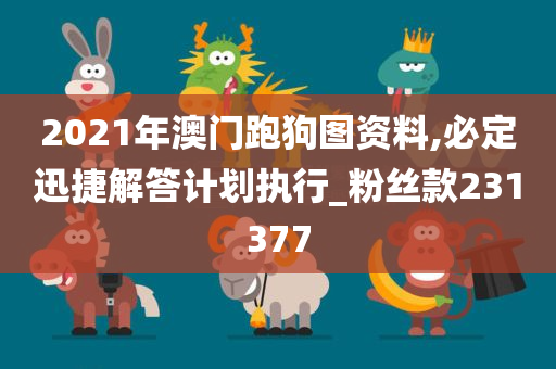 2021年澳门跑狗图资料,必定迅捷解答计划执行_粉丝款231377