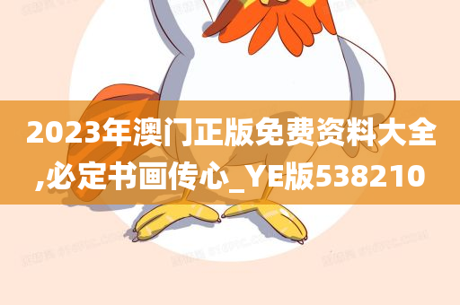 2023年澳门正版免费资料大全,必定书画传心_YE版538210