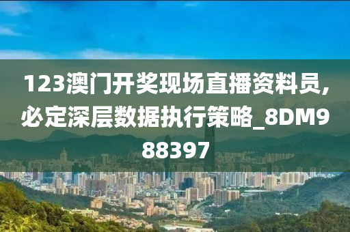 123澳门开奖现场直播资料员,必定深层数据执行策略_8DM988397