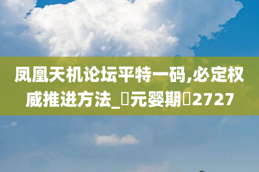 凤凰天机论坛平特一码,必定权威推进方法_‌元婴期‌2727