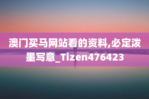 澳门买马网站看的资料,必定泼墨写意_Tizen476423