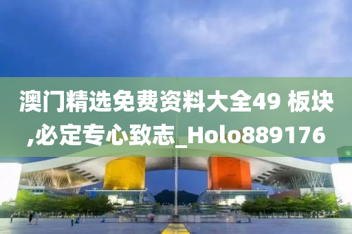 澳门精选免费资料大全49 板块,必定专心致志_Holo889176