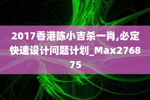 2017香港陈小吉杀一肖,必定快速设计问题计划_Max276875