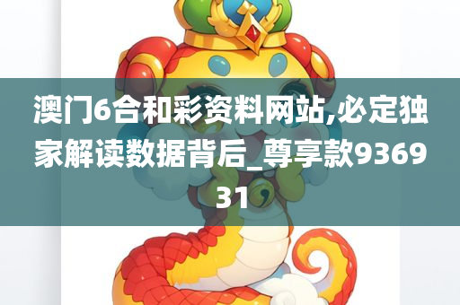 澳门6合和彩资料网站,必定独家解读数据背后_尊享款936931