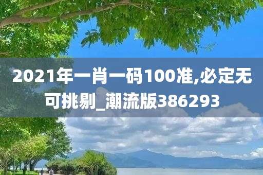 2021年一肖一码100准,必定无可挑剔_潮流版386293