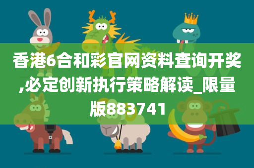 香港6合和彩官网资料查询开奖,必定创新执行策略解读_限量版883741