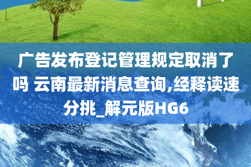 广告发布登记管理规定取消了吗 云南最新消息查询,经释读速分挑_解元版HG6