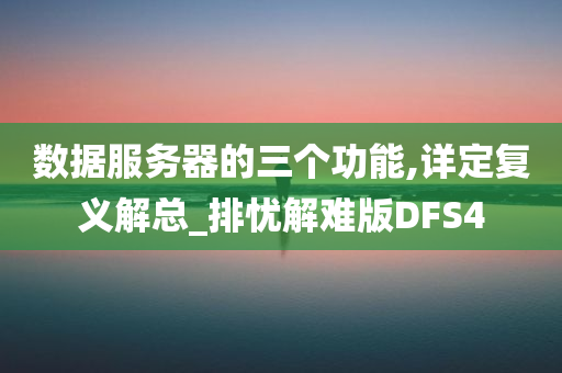 数据服务器的三个功能,详定复义解总_排忧解难版DFS4