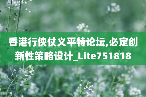 香港行侠仗义平特论坛,必定创新性策略设计_Lite751818