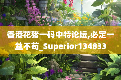 香港花猪一码中特论坛,必定一丝不苟_Superior134833